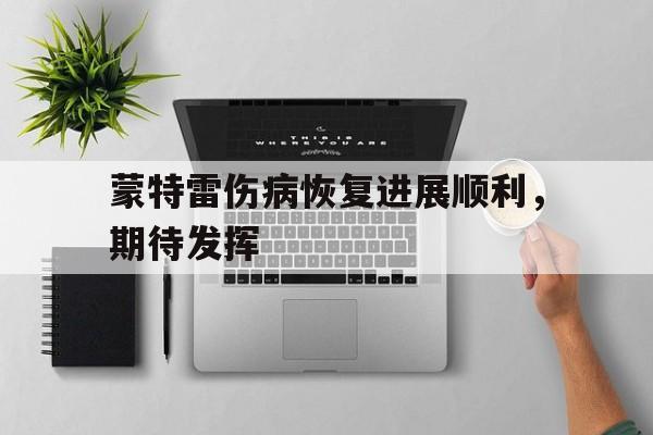 爱奇艺体育会员-蒙特雷伤病恢复进展顺利，期待发挥