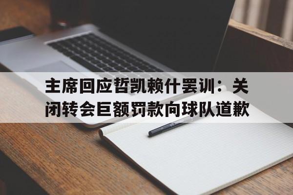 爱奇艺体育登录入口-包含主席回应哲凯赖什罢训：关闭转会巨额罚款向球队道歉的词条